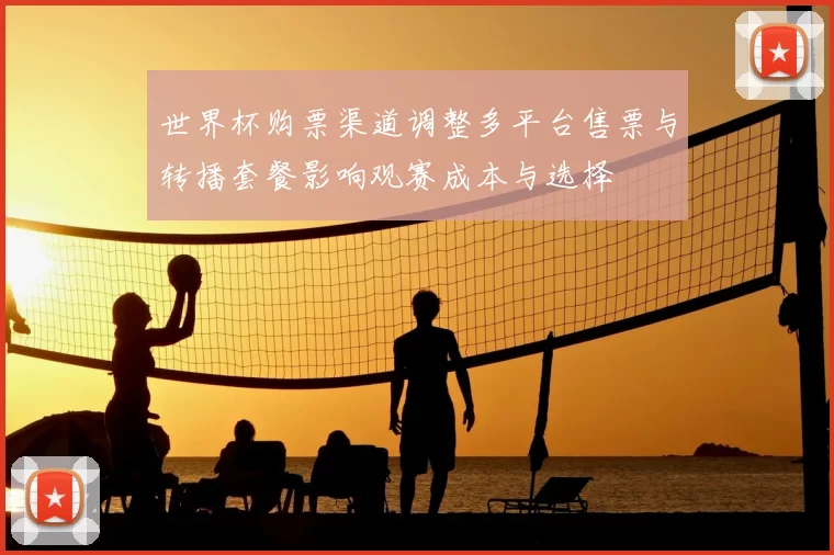 世界杯购票渠道调整多平台售票与转播套餐影响观赛成本与选择