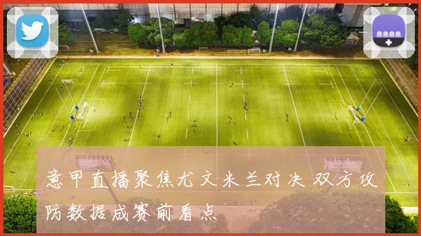 意甲直播聚焦尤文米兰对决 双方攻防数据成赛前看点