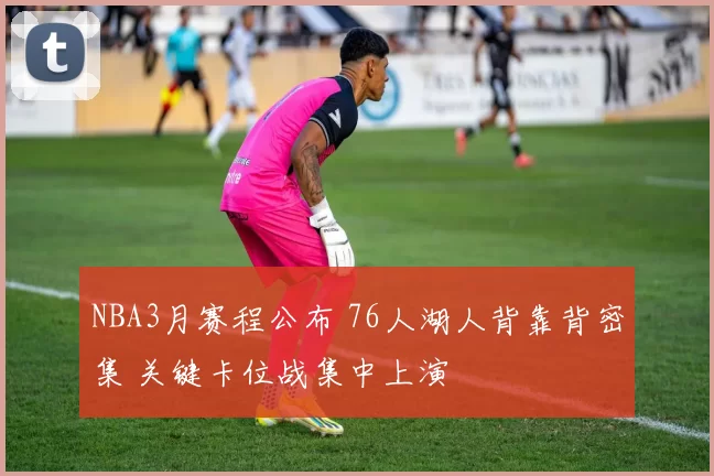 NBA3月赛程公布 76人湖人背靠背密集 关键卡位战集中上演