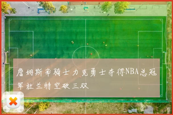 詹姆斯率骑士力克勇士夺得NBA总冠军杜兰特空砍三双