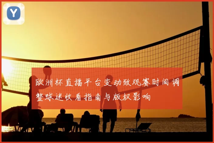 欧洲杯直播平台变动致观赛时间调整球迷收看指南与版权影响