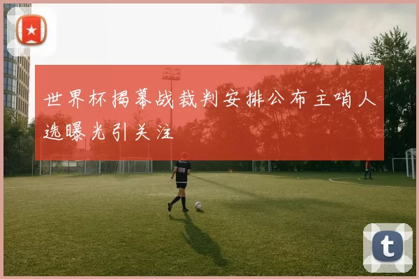 世界杯揭幕战裁判安排公布主哨人选曝光引关注