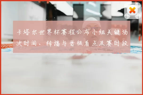 卡塔尔世界杯赛程公布小组关键场次时间、转播与晋级看点及赛时段提醒