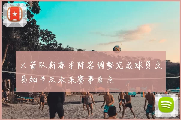 火箭队新赛季阵容调整完成球员交易细节及未来赛事看点