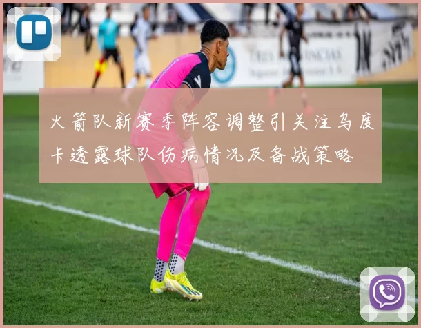 火箭队新赛季阵容调整引关注乌度卡透露球队伤病情况及备战策略