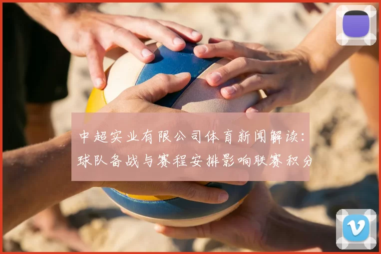 中超实业有限公司体育新闻解读：球队备战与赛程安排影响联赛积分走势