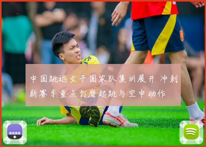 中国跳远女子国家队集训展开 冲刺新赛季重点打磨起跳与空中动作