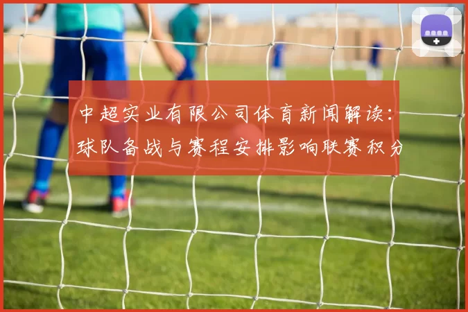 中超实业有限公司体育新闻解读：球队备战与赛程安排影响联赛积分走势