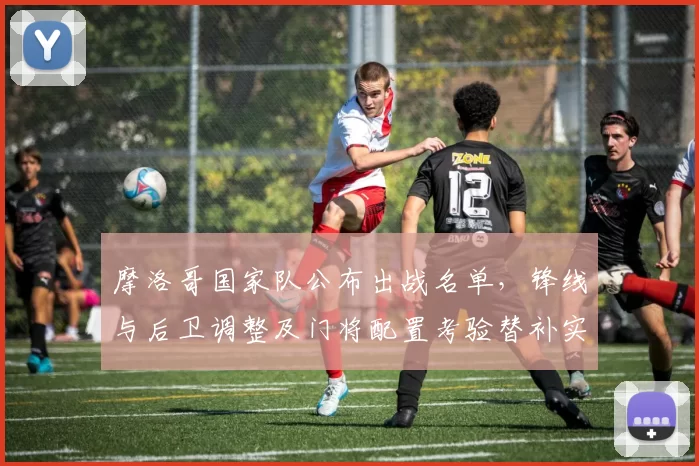 摩洛哥国家队公布出战名单，锋线与后卫调整及门将配置考验替补实力